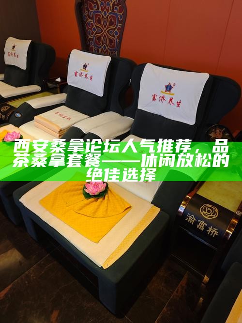 西安桑拿论坛人气推荐,品茶桑拿套餐——休闲放松的绝佳选择