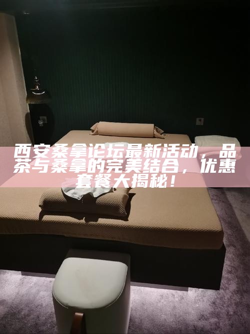 西安桑拿论坛最新活动,品茶与桑拿的完美结合,优惠套餐大揭秘!