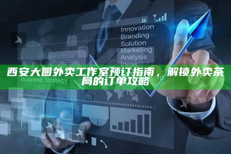 西安大圈外卖工作室预订指南,解锁外卖茶局的订单攻略