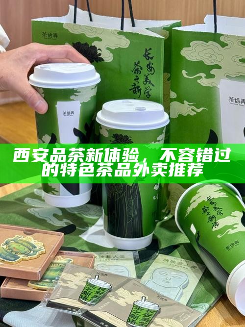 西安品茶新体验,不容错过的特色茶品外卖推荐