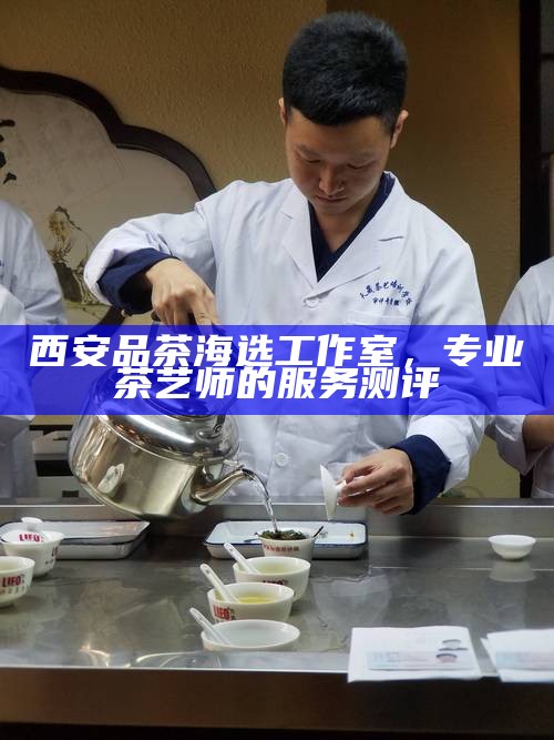 西安品茶海选工作室，专业茶艺师的服务测评