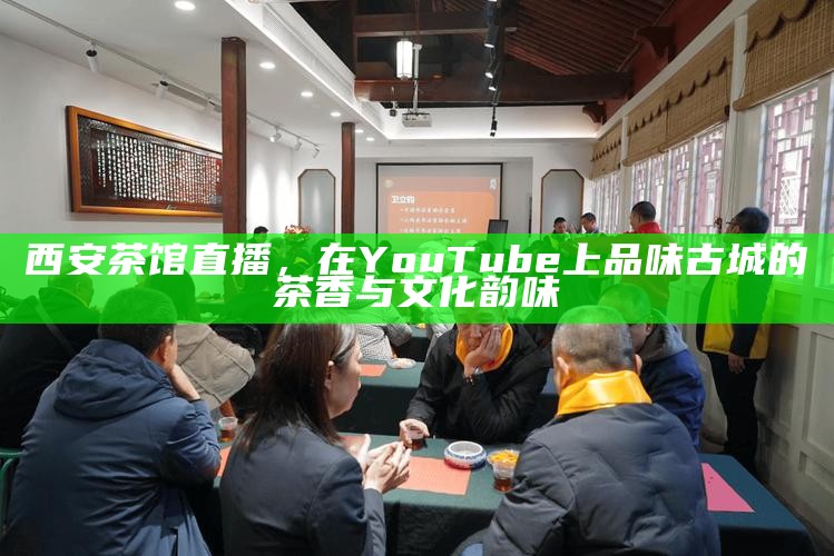 西安茶馆直播，在YouTube上品味古城的茶香与文化韵味