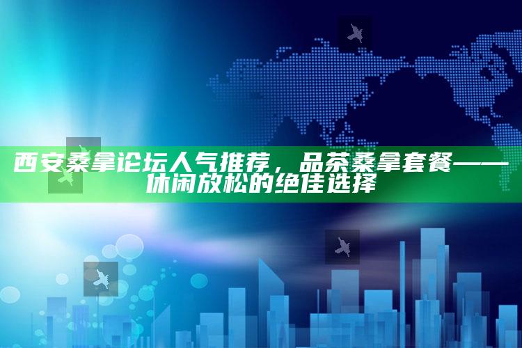 西安桑拿论坛人气推荐,品茶桑拿套餐——休闲放松的绝佳选择