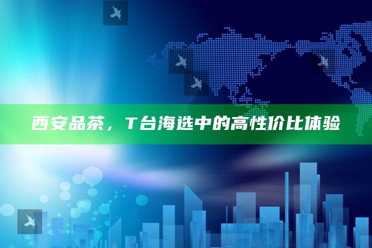 西安品茶,T台海选中的高性价比体验