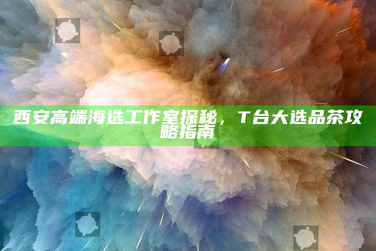 西安高端海选工作室探秘,T台大选品茶攻略指南