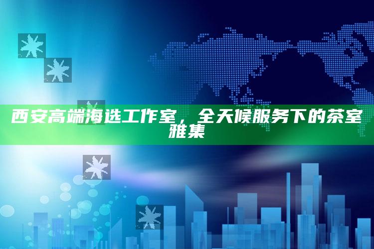 西安高端海选工作室，全天候服务下的茶室雅集