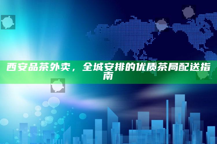 西安品茶外卖，全城安排的优质茶局配送指南