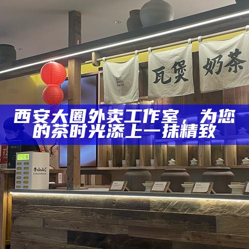 西安大圈外卖工作室，为您的茶时光添上一抹精致
