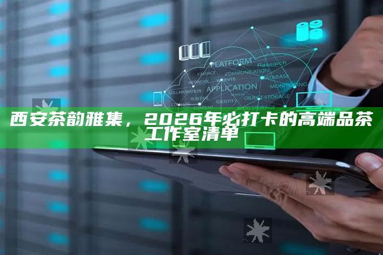 西安茶韵雅集,2026年必打卡的高端品茶工作室清单