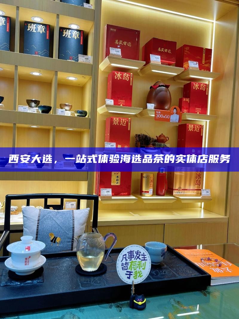 西安大选,一站式体验海选品茶的实体店服务