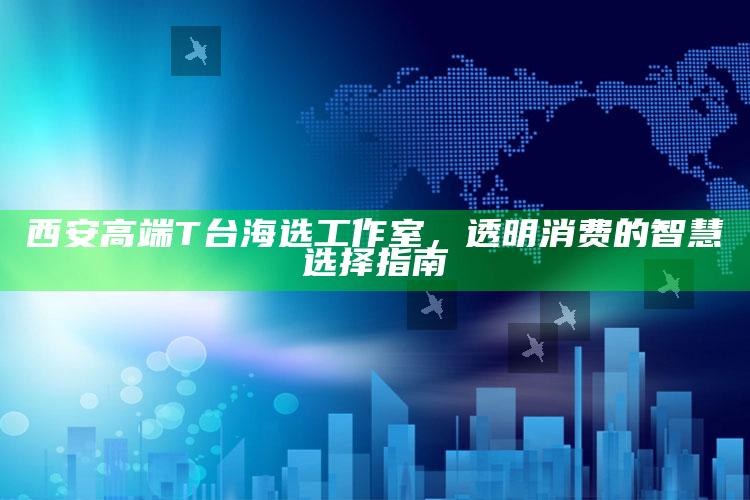 西安高端T台海选工作室，透明消费的智慧选择指南