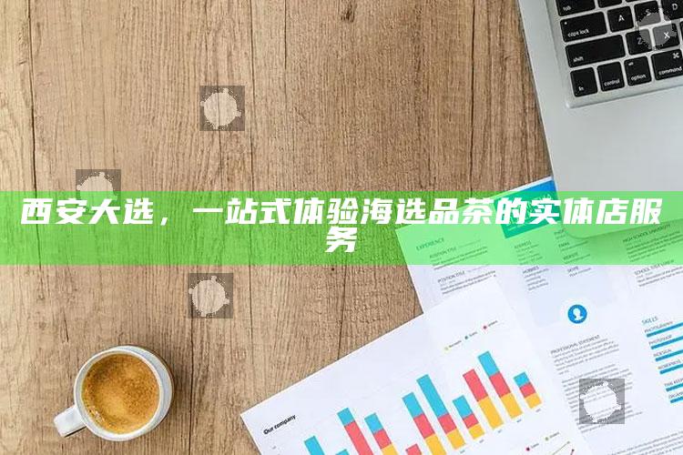 西安大选，一站式体验海选品茶的实体店服务