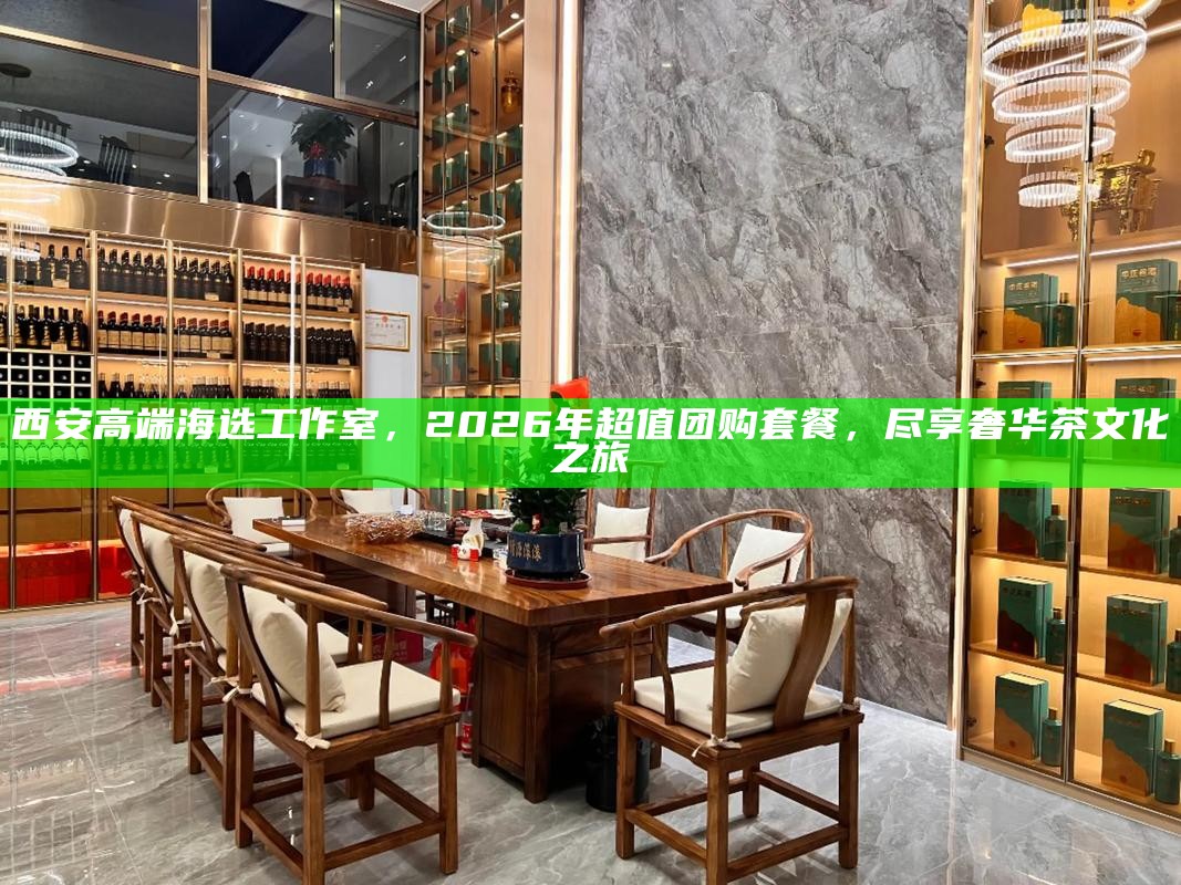 西安高端海选工作室，2026年超值团购套餐，尽享奢华茶文化之旅