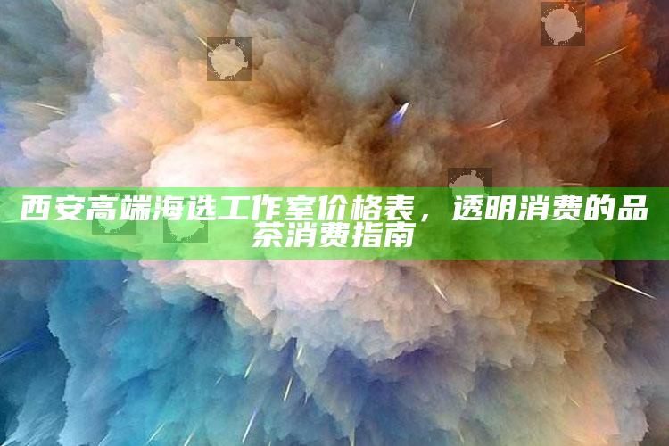 西安高端海选工作室价格表,透明消费的品茶消费指南