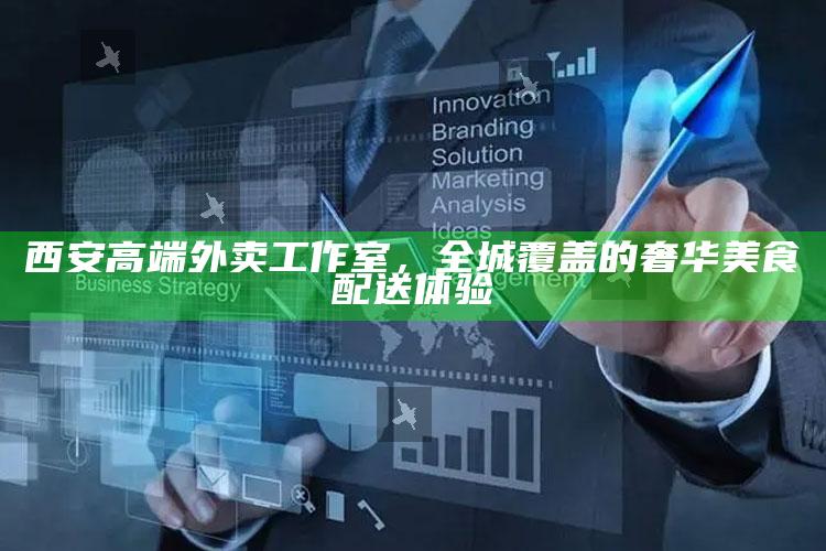 西安高端外卖工作室,全城覆盖的奢华美食配送体验