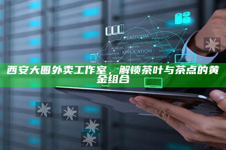 西安大圈外卖工作室,解锁茶叶与茶点的黄金组合