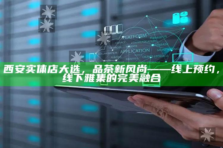 西安实体店大选,品茶新风尚——线上预约,线下雅集的完美融合