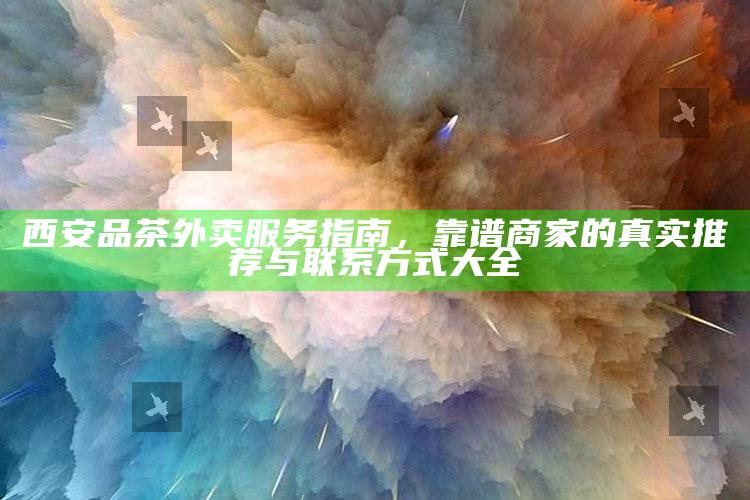 西安品茶外卖服务指南,靠谱商家的真实推荐与联系方式大全