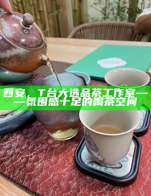 西安，T台大选品茶工作室——氛围感十足的喝茶空间