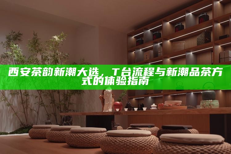 西安茶韵新潮大选，T台流程与新潮品茶方式的体验指南