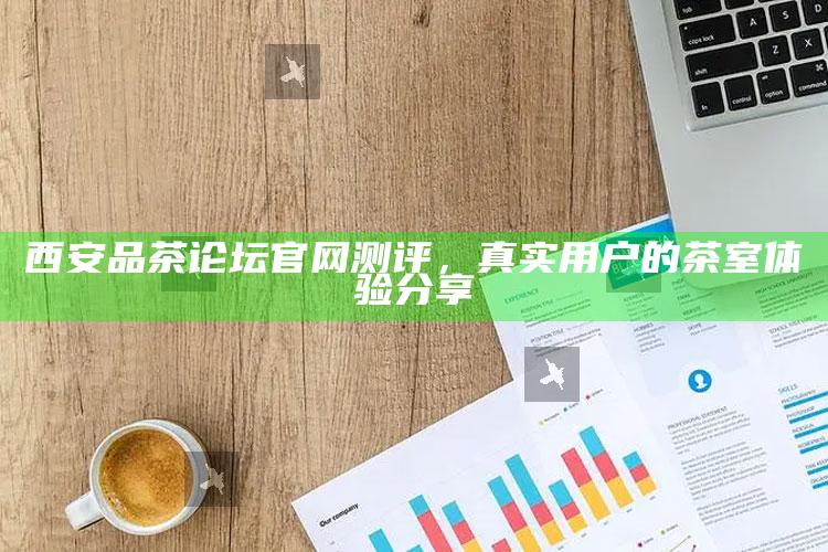 西安品茶论坛官网测评,真实用户的茶室体验分享